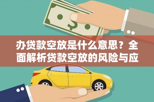 莒县办贷款空放是什么意思？全面解析贷款空放的风险与应对策略