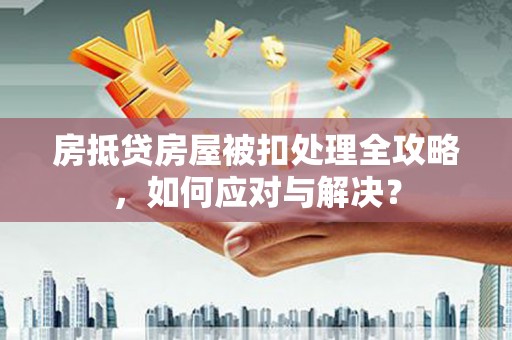 盈江房抵贷房屋被扣处理全攻略，如何应对与解决？