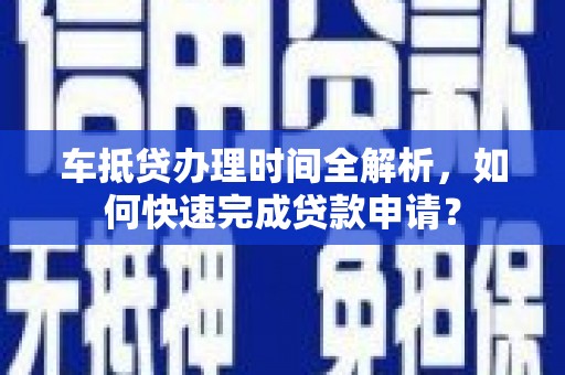 佛坪车抵贷办理时间全解析，如何快速完成贷款申请？