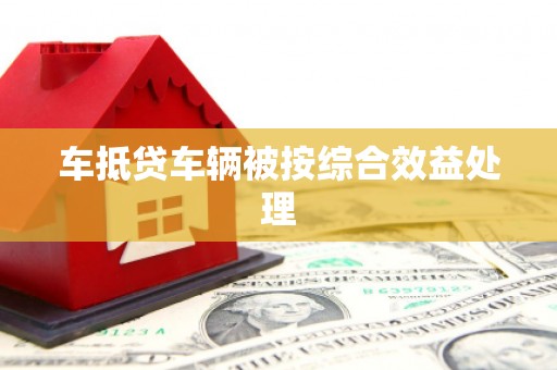 容县车抵贷车辆被按综合效益处理