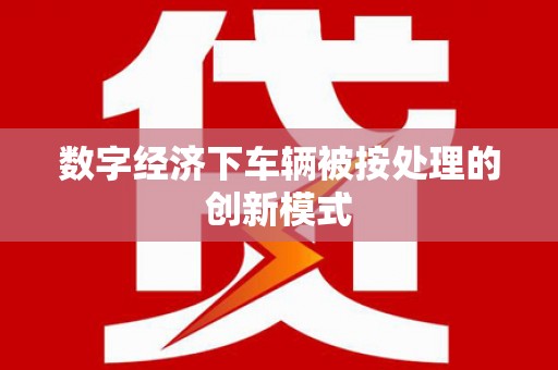 安庆数字经济下车辆被按处理的创新模式