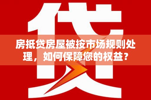 学甲房抵贷房屋被按市场规则处理，如何保障您的权益？