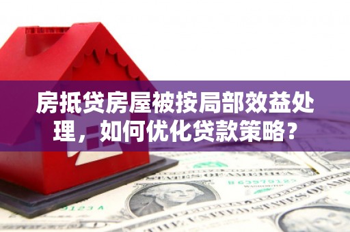 三亚房抵贷房屋被按局部效益处理，如何优化贷款策略？
