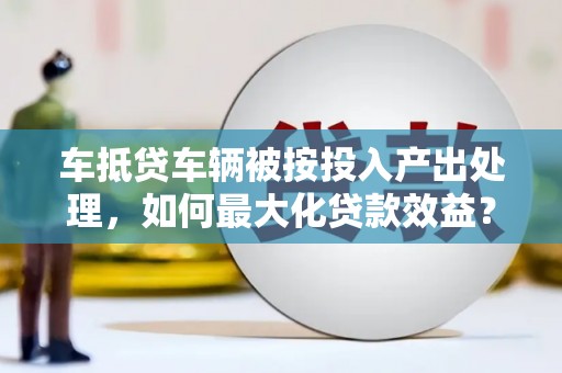 泰宁车抵贷车辆被按投入产出处理，如何最大化贷款效益？