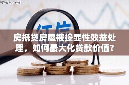 竹溪房抵贷房屋被按显性效益处理，如何最大化贷款价值？