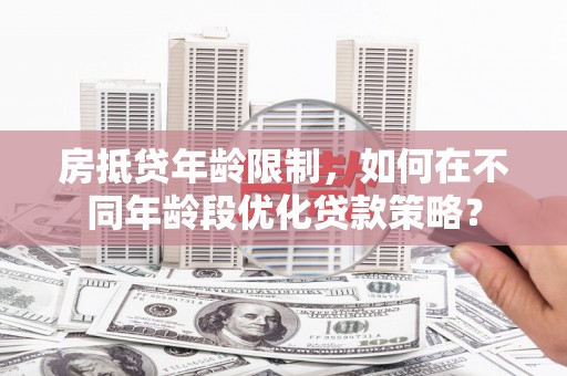 二水房抵贷年龄限制，如何在不同年龄段优化贷款策略？