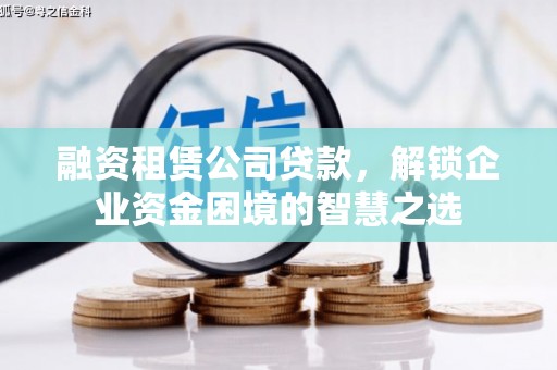 绿春融资租赁公司贷款，解锁企业资金困境的智慧之选
