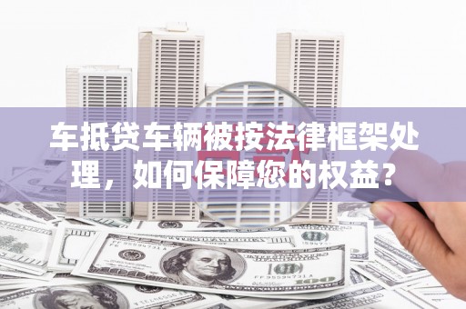 枋山车抵贷车辆被按法律框架处理，如何保障您的权益？