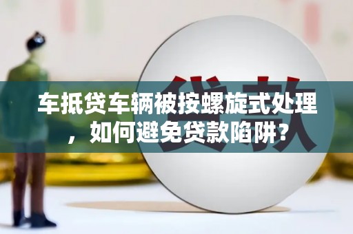 望牛墩车抵贷车辆被按螺旋式处理，如何避免贷款陷阱？