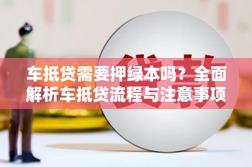 杜集车抵贷需要押绿本吗？全面解析车抵贷流程与注意事项