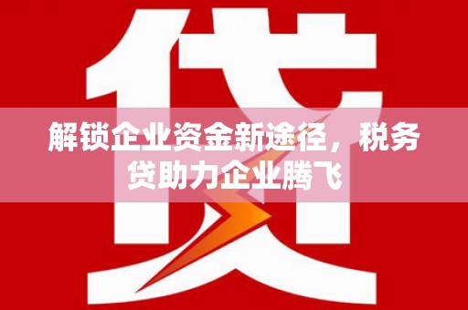 乌日解锁企业资金新途径，税务贷助力企业腾飞