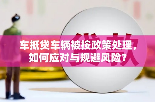 招远车抵贷车辆被按政策处理，如何应对与规避风险？