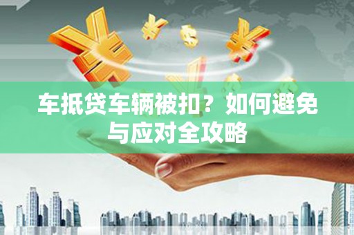 三台车抵贷车辆被扣？如何避免与应对全攻略
