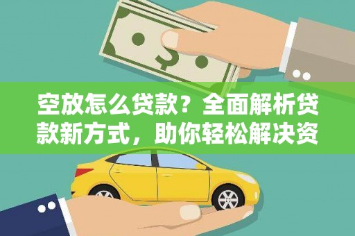 华安空放怎么贷款？全面解析贷款新方式，助你轻松解决资金难题