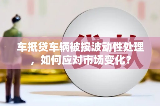 运河车抵贷车辆被按波动性处理，如何应对市场变化？