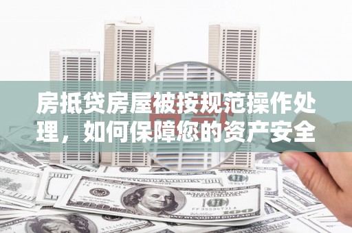 泾河房抵贷房屋被按规范操作处理，如何保障您的资产安全？