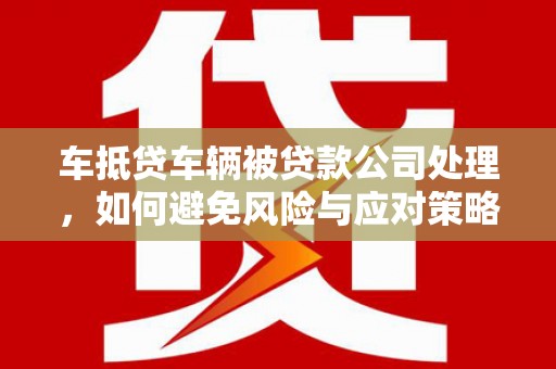 风顺堂区车抵贷车辆被贷款公司处理，如何避免风险与应对策略