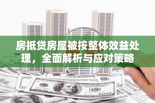 营口房抵贷房屋被按整体效益处理，全面解析与应对策略