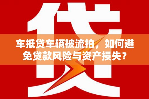 桐城车抵贷车辆被流拍，如何避免贷款风险与资产损失？