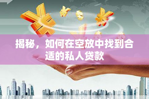 醴陵揭秘，如何在空放中找到合适的私人贷款