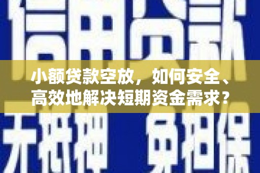 洞头小额贷款空放，如何安全、高效地解决短期资金需求？