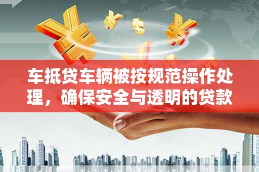 荆门车抵贷车辆被按规范操作处理，确保安全与透明的贷款流程